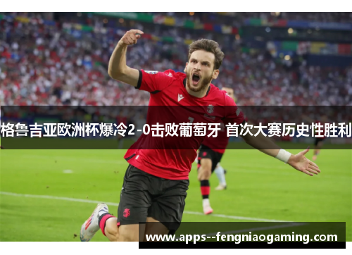 格鲁吉亚欧洲杯爆冷2-0击败葡萄牙 首次大赛历史性胜利 格鲁吉亚欧洲杯爆冷2-0击败葡萄牙 首次大赛历史性胜利