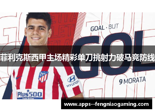 菲利克斯西甲主场精彩单刀挑射力破马竞防线 菲利克斯西甲主场精彩单刀挑射力破马竞防线