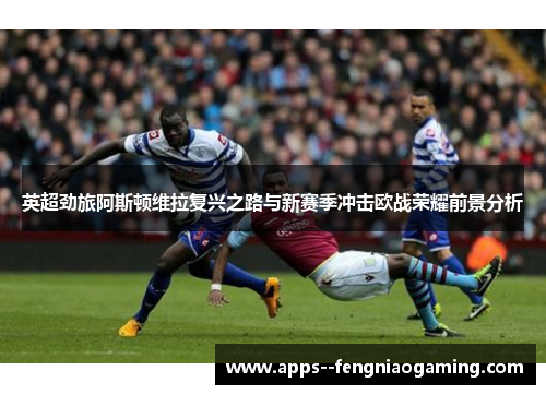 英超劲旅阿斯顿维拉复兴之路与新赛季冲击欧战荣耀前景分析