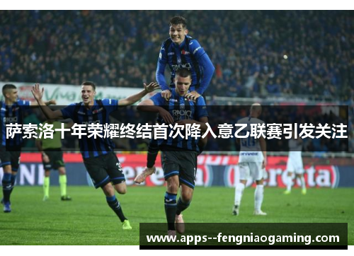 萨索洛十年荣耀终结首次降入意乙联赛引发关注 萨索洛十年荣耀终结首次降入意乙联赛引发关注