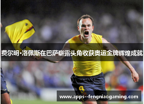 费尔明·洛佩斯在巴萨崭露头角收获奥运金牌辉煌成就 费尔明·洛佩斯在巴萨崭露头角收获奥运金牌辉煌成就