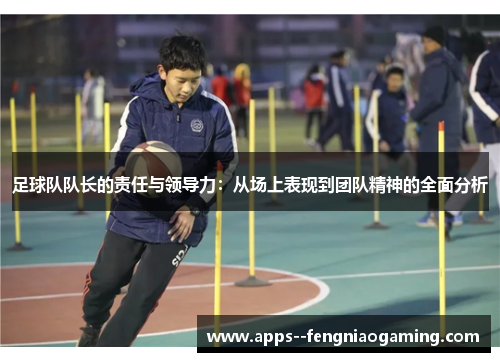 足球队队长的责任与领导力：从场上表现到团队精神的全面分析