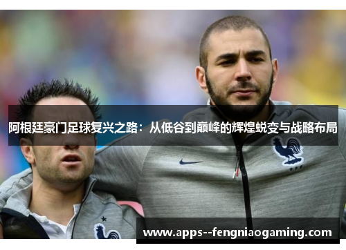 阿根廷豪门足球复兴之路：从低谷到巅峰的辉煌蜕变与战略布局