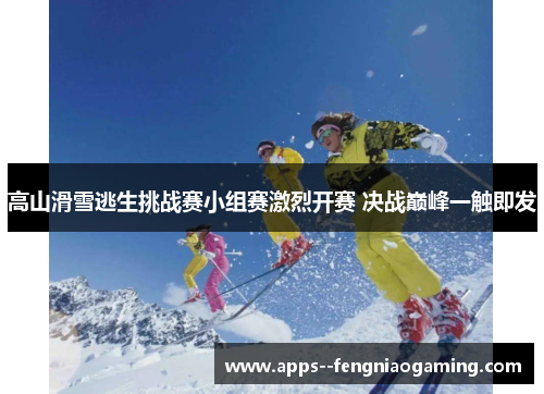 高山滑雪逃生挑战赛小组赛激烈开赛 决战巅峰一触即发