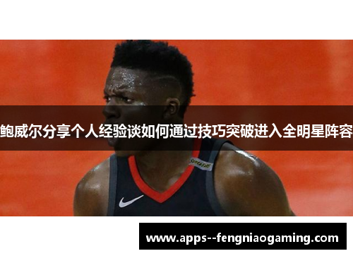 鲍威尔分享个人经验谈如何通过技巧突破进入全明星阵容