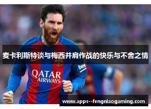 麦卡利斯特谈与梅西并肩作战的快乐与不舍之情