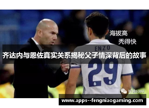 齐达内与恩佐真实关系揭秘父子情深背后的故事