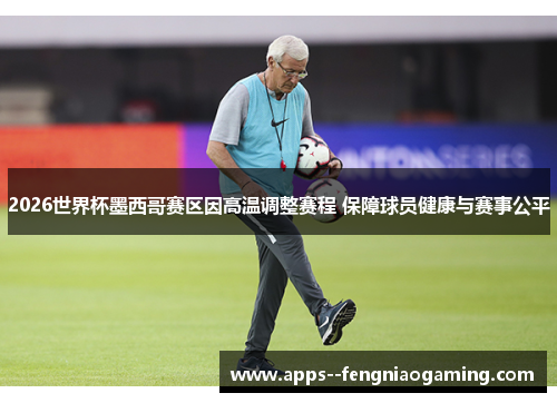 2026世界杯墨西哥赛区因高温调整赛程 保障球员健康与赛事公平 2026世界杯墨西哥赛区因高温调整赛程 保障球员健康与赛事公平