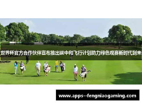 世界杯官方合作伙伴宣布推出碳中和飞行计划助力绿色观赛新时代到来 世界杯官方合作伙伴宣布推出碳中和飞行计划助力绿色观赛新时代到来