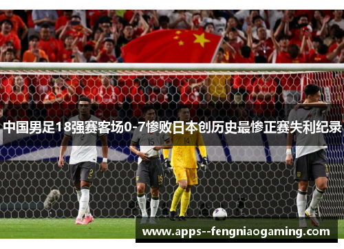 中国男足18强赛客场0-7惨败日本创历史最惨正赛失利纪录 中国男足18强赛客场0-7惨败日本创历史最惨正赛失利纪录