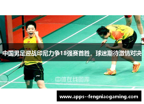 中国男足迎战印尼力争18强赛首胜,球迷期待激情对决 中国男足迎战印尼力争18强赛首胜,球迷期待激情对决