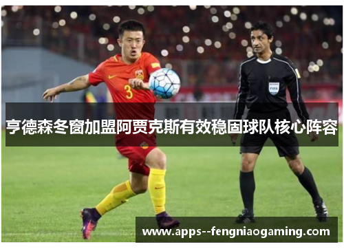 亨德森冬窗加盟阿贾克斯有效稳固球队核心阵容 亨德森冬窗加盟阿贾克斯有效稳固球队核心阵容