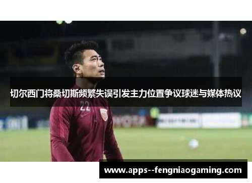 切尔西门将桑切斯频繁失误引发主力位置争议球迷与媒体热议 切尔西门将桑切斯频繁失误引发主力位置争议球迷与媒体热议