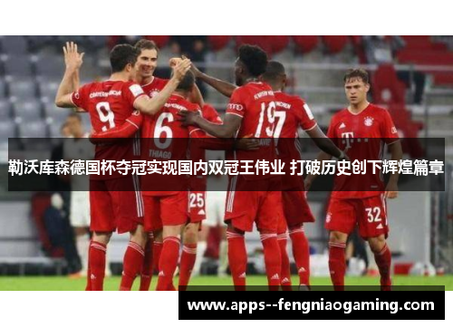 勒沃库森德国杯夺冠实现国内双冠王伟业 打破历史创下辉煌篇章 勒沃库森德国杯夺冠实现国内双冠王伟业 打破历史创下辉煌篇章