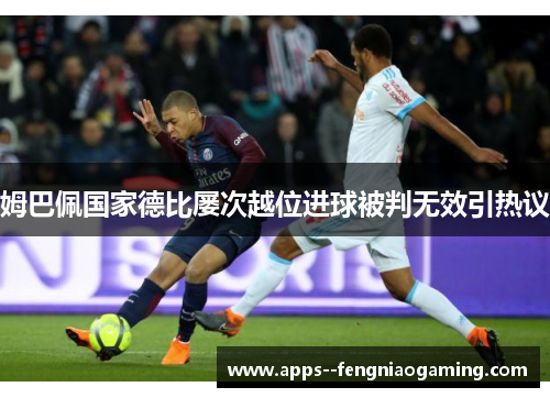姆巴佩国家德比屡次越位进球被判无效引热议