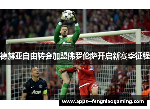 德赫亚自由转会加盟佛罗伦萨开启新赛季征程