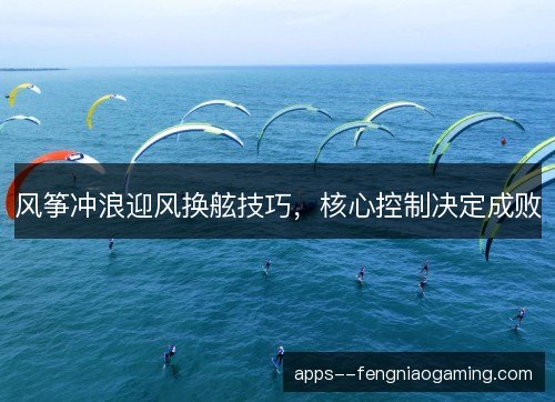 风筝冲浪迎风换舷技巧，核心控制决定成败